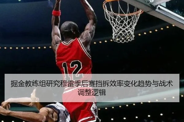 掘金教练组研究穆雷季后赛挡拆效率变化趋势与战术调整逻辑