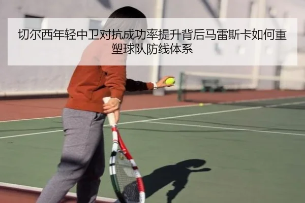 切尔西年轻中卫对抗成功率提升背后马雷斯卡如何重塑球队防线体系