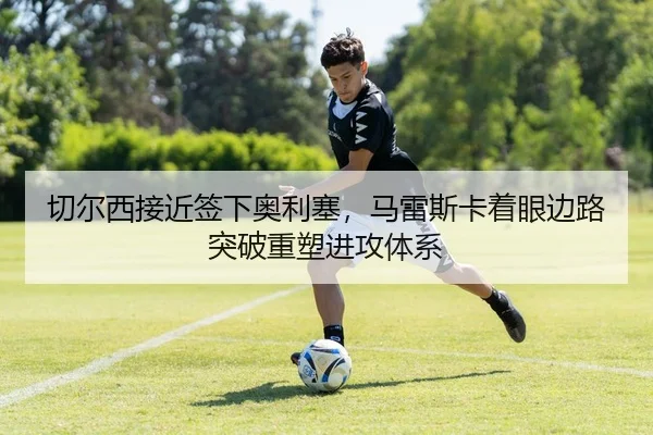 切尔西接近签下奥利塞，马雷斯卡着眼边路突破重塑进攻体系