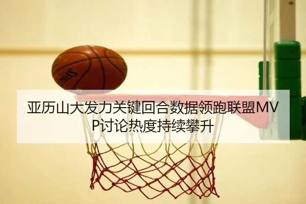 亚历山大发力关键回合数据领跑联盟MVP讨论热度持续攀升