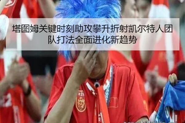 塔图姆关键时刻助攻攀升折射凯尔特人团队打法全面进化新趋势